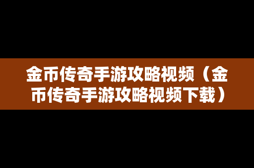 金币传奇手游攻略视频（金币传奇手游攻略视频下载）