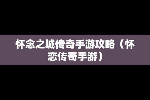 怀念之城传奇手游攻略（怀恋传奇手游）
