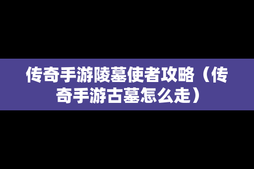 传奇手游陵墓使者攻略（传奇手游古墓怎么走）