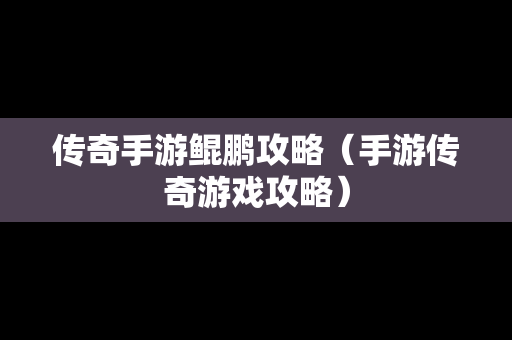 传奇手游鲲鹏攻略（手游传奇游戏攻略）