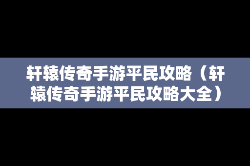 轩辕传奇手游平民攻略（轩辕传奇手游平民攻略大全）