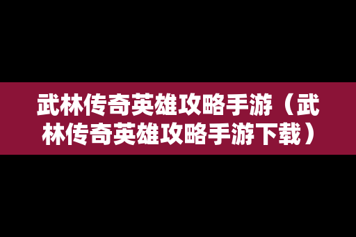 武林传奇英雄攻略手游（武林传奇英雄攻略手游下载）