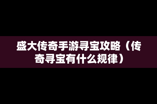 盛大传奇手游寻宝攻略（传奇寻宝有什么规律）
