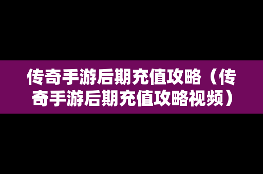 传奇手游后期充值攻略（传奇手游后期充值攻略视频）