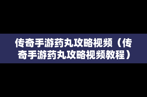 传奇手游药丸攻略视频（传奇手游药丸攻略视频教程）