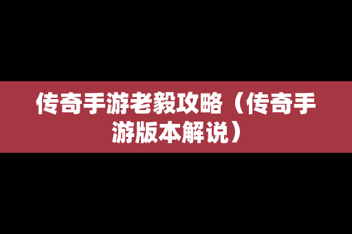 传奇手游老毅攻略（传奇手游版本解说）