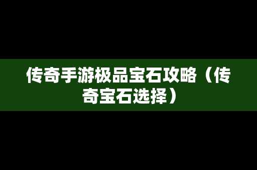 传奇手游极品宝石攻略（传奇宝石选择）