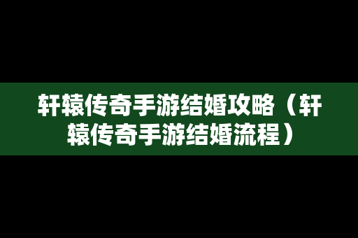 轩辕传奇手游结婚攻略（轩辕传奇手游结婚流程）