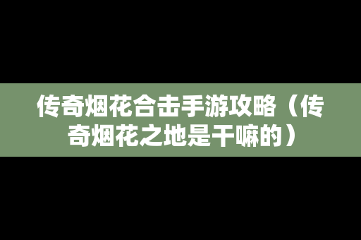 传奇烟花合击手游攻略（传奇烟花之地是干嘛的）