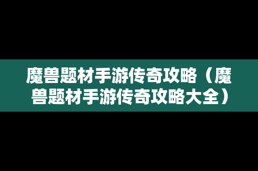 魔兽题材手游传奇攻略（魔兽题材手游传奇攻略大全）