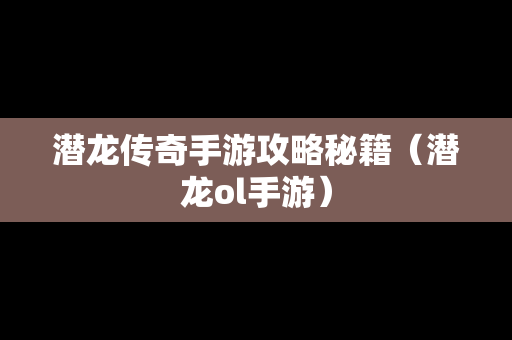 潜龙传奇手游攻略秘籍（潜龙ol手游）