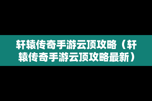 轩辕传奇手游云顶攻略（轩辕传奇手游云顶攻略最新）