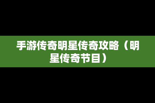 手游传奇明星传奇攻略（明星传奇节目）