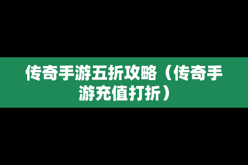 传奇手游五折攻略（传奇手游充值打折）