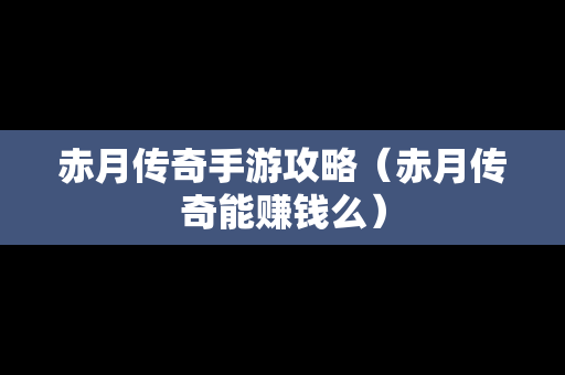 赤月传奇手游攻略（赤月传奇能赚钱么）
