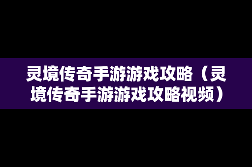 灵境传奇手游游戏攻略（灵境传奇手游游戏攻略视频）