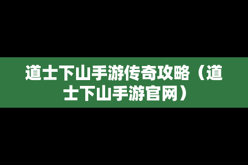 道士下山手游传奇攻略（道士下山手游官网）