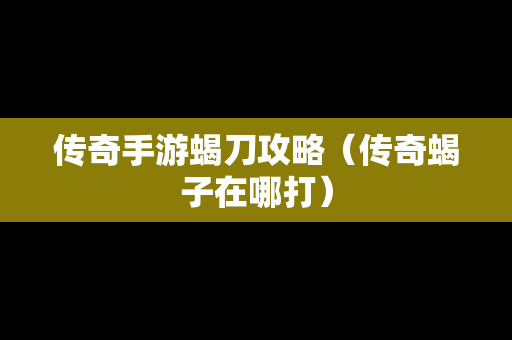 传奇手游蝎刀攻略（传奇蝎子在哪打）