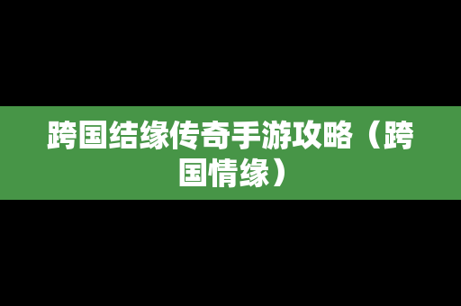 跨国结缘传奇手游攻略（跨国情缘）