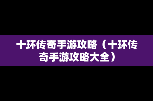 十环传奇手游攻略（十环传奇手游攻略大全）