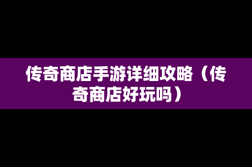 传奇商店手游详细攻略（传奇商店好玩吗）