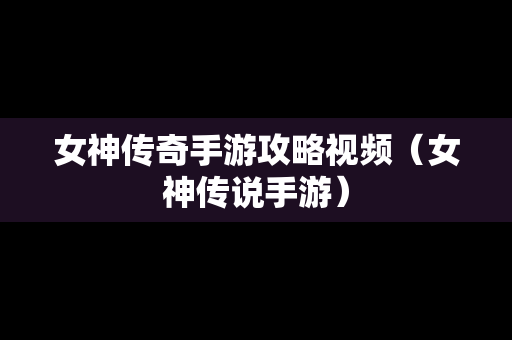 女神传奇手游攻略视频（女神传说手游）