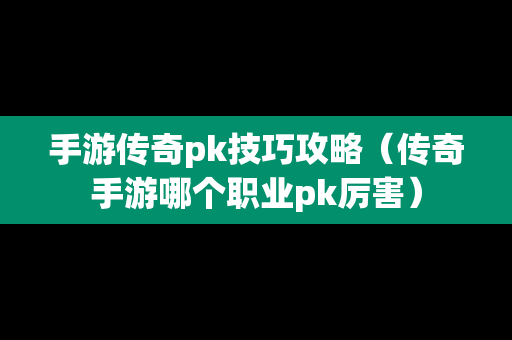手游传奇pk技巧攻略（传奇手游哪个职业pk厉害）