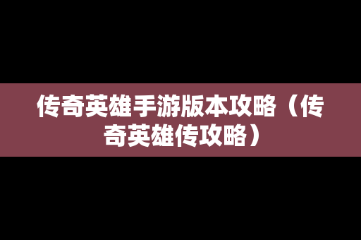 传奇英雄手游版本攻略（传奇英雄传攻略）