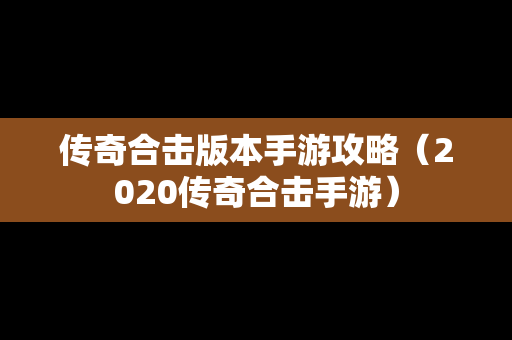 传奇合击版本手游攻略（2020传奇合击手游）