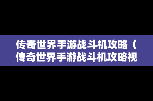 传奇世界手游战斗机攻略（传奇世界手游战斗机攻略视频）