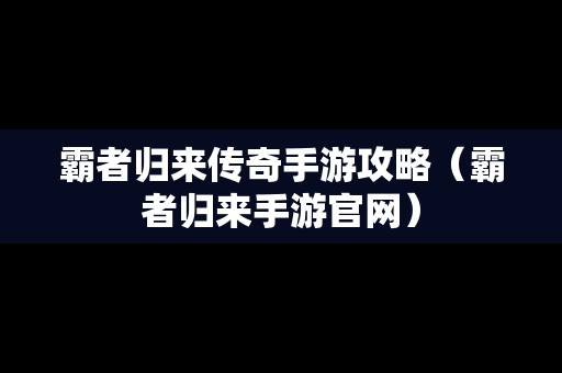 霸者归来传奇手游攻略（霸者归来手游官网）