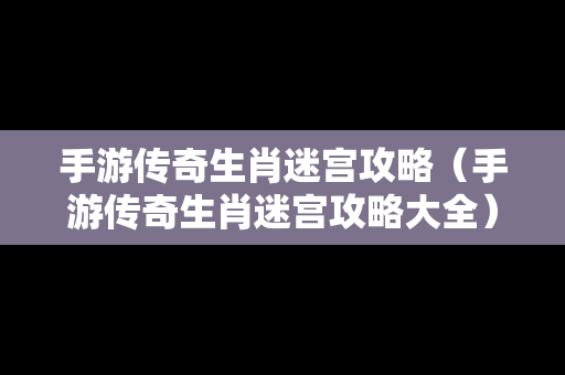 手游传奇生肖迷宫攻略（手游传奇生肖迷宫攻略大全）