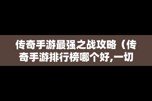 传奇手游最强之战攻略（传奇手游排行榜哪个好,一切装备靠打）
