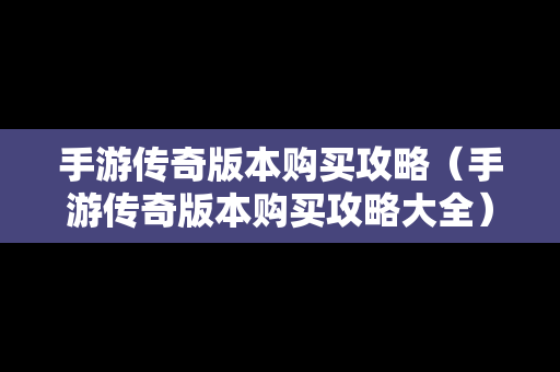 手游传奇版本购买攻略（手游传奇版本购买攻略大全）
