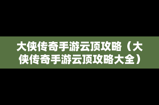 大侠传奇手游云顶攻略（大侠传奇手游云顶攻略大全）