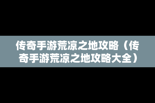 传奇手游荒凉之地攻略（传奇手游荒凉之地攻略大全）