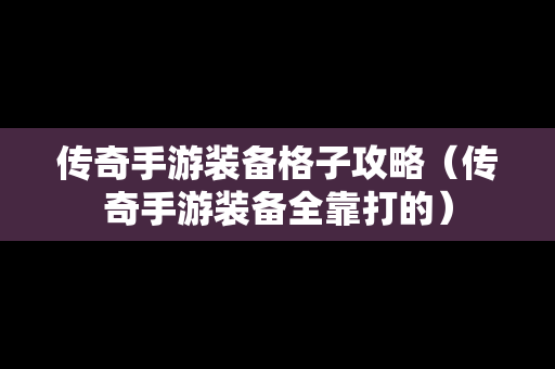 传奇手游装备格子攻略（传奇手游装备全靠打的）
