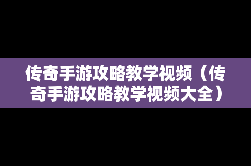 传奇手游攻略教学视频（传奇手游攻略教学视频大全）