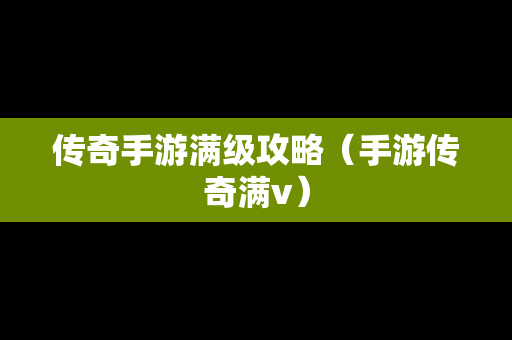 传奇手游满级攻略（手游传奇满v）