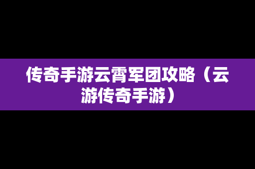 传奇手游云霄军团攻略（云游传奇手游）