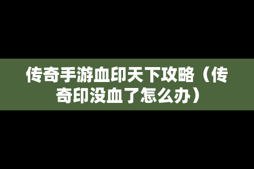 传奇手游血印天下攻略（传奇印没血了怎么办）