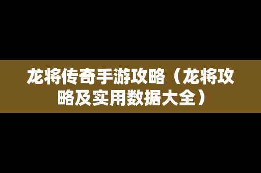 龙将传奇手游攻略（龙将攻略及实用数据大全）
