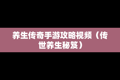 养生传奇手游攻略视频（传世养生秘笈）