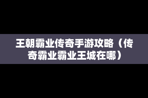 王朝霸业传奇手游攻略（传奇霸业霸业王城在哪）