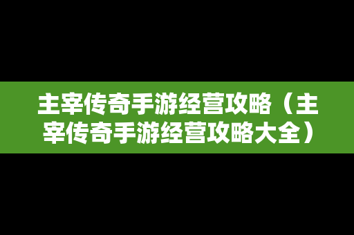 主宰传奇手游经营攻略（主宰传奇手游经营攻略大全）