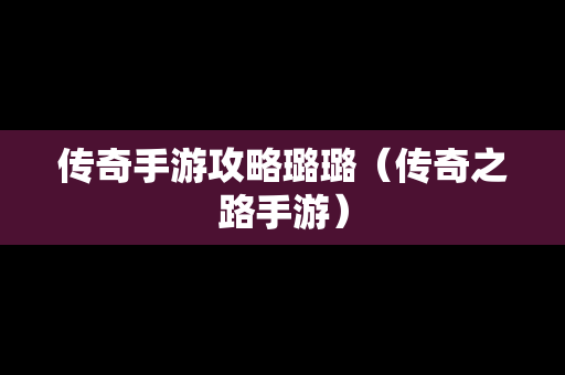 传奇手游攻略璐璐（传奇之路手游）