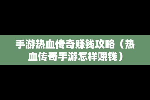 手游热血传奇赚钱攻略（热血传奇手游怎样赚钱）