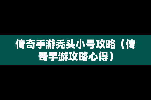 传奇手游秃头小号攻略（传奇手游攻略心得）