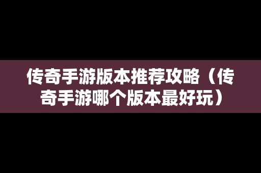 传奇手游版本推荐攻略（传奇手游哪个版本最好玩）