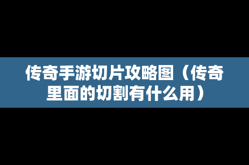 传奇手游切片攻略图（传奇里面的切割有什么用）